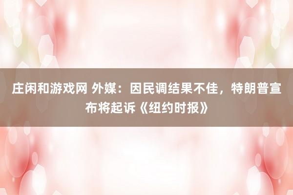 莊閑和游戲網(wǎng) 外媒：因民調(diào)結(jié)果不佳，特朗普宣布將起訴《紐約時(shí)報(bào)》