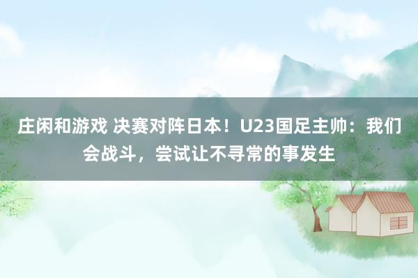莊閑和游戲 決賽對陣日本!U23國足主帥:我們會(huì)戰(zhàn)斗,嘗試讓不尋常的事發(fā)生