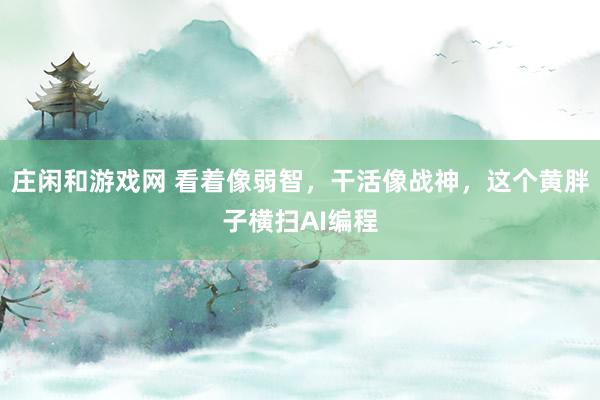 莊閑和游戲網 看著像弱智，干活像戰神，這個黃胖子橫掃AI編程