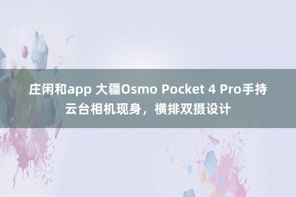 莊閑和app 大疆Osmo Pocket 4 Pro手持云臺相機現身,橫排雙攝設計