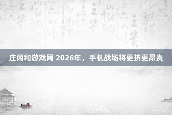 莊閑和游戲網 2026年，手機戰場將更擠更昂貴