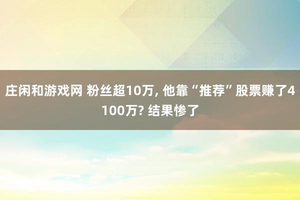 莊閑和游戲網 粉絲超10萬, 他靠“推薦”股票賺了4100萬? 結果慘了