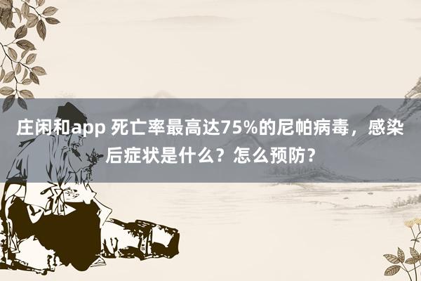 莊閑和app 死亡率最高達(dá)75%的尼帕病毒,感染后癥狀是什么?怎么預(yù)防?