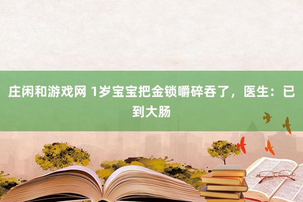 莊閑和游戲網 1歲寶寶把金鎖嚼碎吞了,醫生:已到大腸