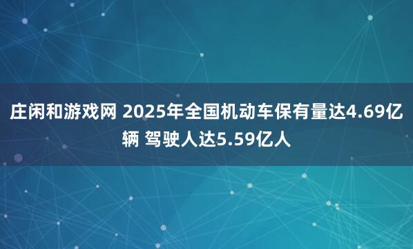 莊閑和游戲網 2025年全國機動車保有量達4.69億輛 駕駛人達5.59億人