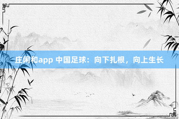 莊閑和app 中國足球:向下扎根,向上生長