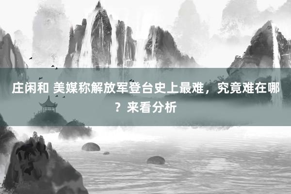 莊閑和 美媒稱(chēng)解放軍登臺(tái)史上最難,究竟難在哪?來(lái)看分析