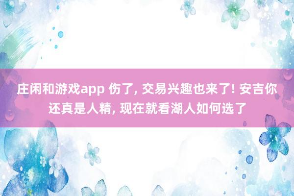 莊閑和游戲app 傷了, 交易興趣也來了! 安吉你還真是人精, 現(xiàn)在就看湖人如何選了