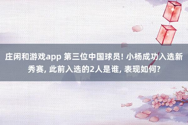 莊閑和游戲app 第三位中國球員! 小楊成功入選新秀賽, 此前入選的2人是誰, 表現(xiàn)如何?