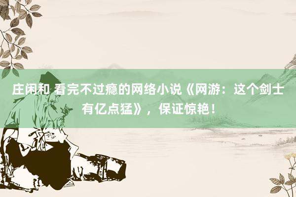 莊閑和 看完不過癮的網絡小說《網游：這個劍士有億點猛》，保證驚艷！