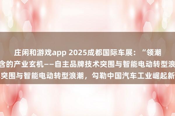 莊閑和游戲app 2025成都國際車展:“領潮而立,向新而行”背后蘊含的產業玄機——自主品牌技術突圍與智能電動轉型浪潮,勾勒中國汽車工業崛起新圖景