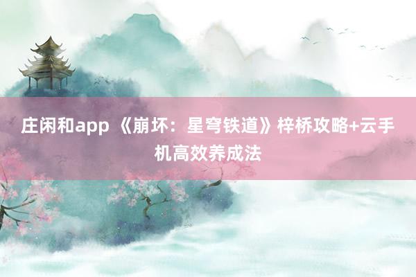 莊閑和app 《崩壞:星穹鐵道》梓橋攻略+云手機(jī)高效養(yǎng)成法