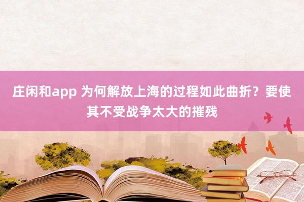 莊閑和app 為何解放上海的過程如此曲折?要使其不受戰爭太大的摧殘