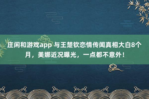 莊閑和游戲app 與王楚欽戀情傳聞真相大白8個月，美娜近況曝光，一點都不意外！
