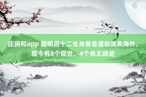 莊閑和app 圓明園十二生肖獸首遭劫流失海外，現今有8個現世，4個尚無蹤跡