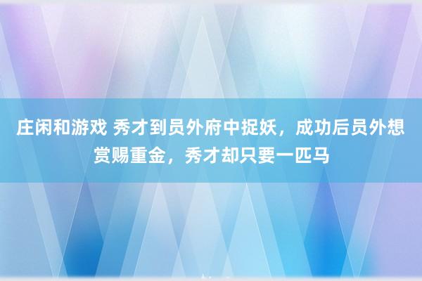 莊閑和游戲 秀才到員外府中捉妖，成功后員外想賞賜重金，秀才卻只要一匹馬
