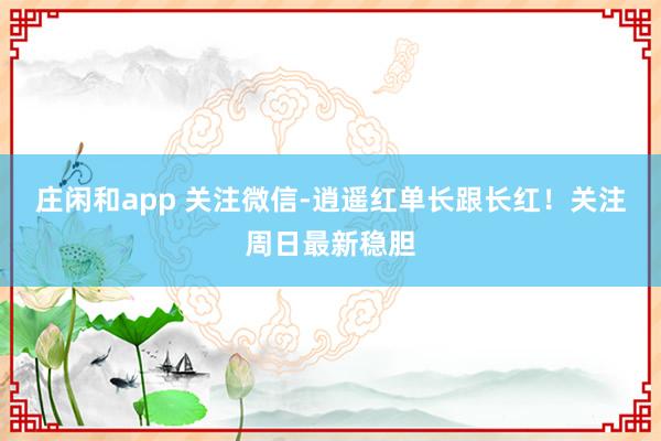 莊閑和app 關注微信-逍遙紅單長跟長紅！關注周日最新穩膽